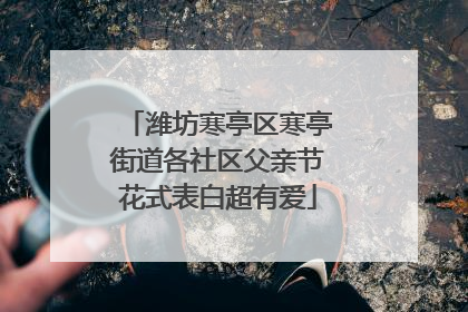 潍坊寒亭区寒亭街道各社区父亲节花式表白超有爱