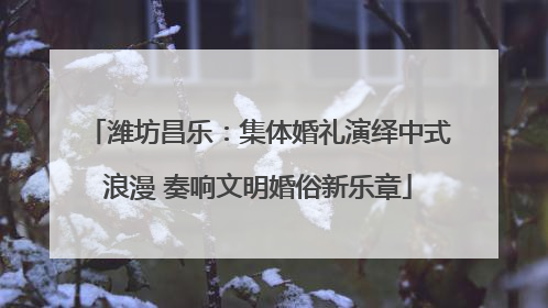 潍坊昌乐：集体婚礼演绎中式浪漫 奏响文明婚俗新乐章