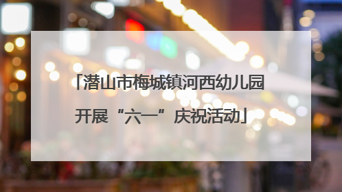 潜山市梅城镇河西幼儿园开展“六一”庆祝活动