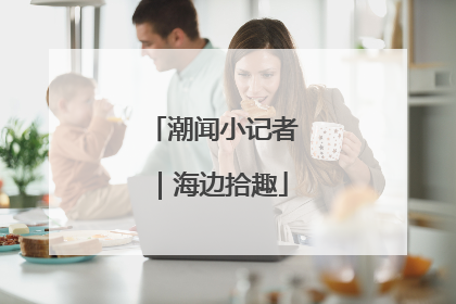 潮闻小记者｜海边拾趣