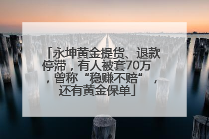 永坤黄金提货、退款停滞，有人被套70万，曾称“稳赚不赔”，还有黄金保单