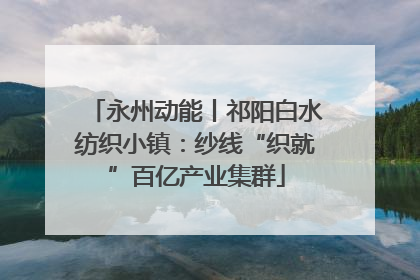 永州动能丨祁阳白水纺织小镇：纱线“织就”百亿产业集群