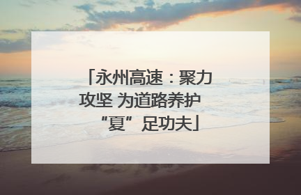 永州高速：聚力攻坚 为道路养护“夏”足功夫