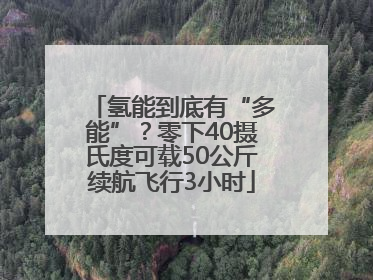 氢能到底有“多能”？零下40摄氏度可载50公斤续航飞行3小时