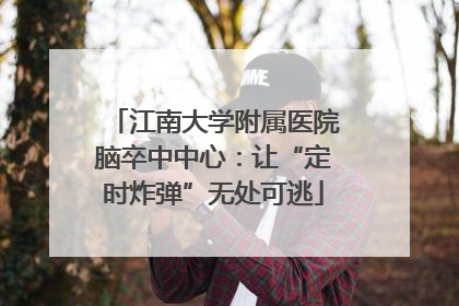 江南大学附属医院脑卒中中心：让“定时炸弹”无处可逃