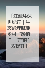 江淮环保世纪行｜生态治理赋能乡村“颜值”“产值”双提升