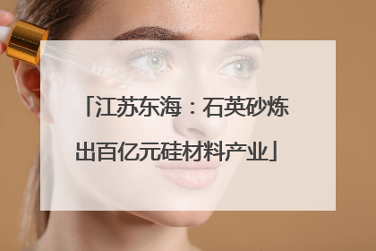 江苏东海：石英砂炼出百亿元硅材料产业