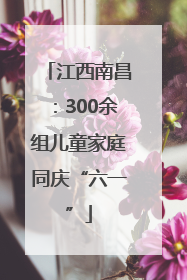 江西南昌：300余组儿童家庭同庆“六一”