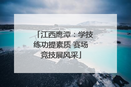 江西鹰潭：学技练功提素质 赛场竞技展风采
