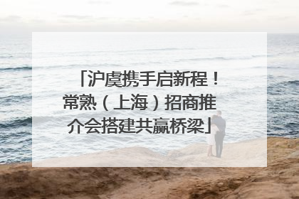 沪虞携手启新程！常熟（上海）招商推介会搭建共赢桥梁