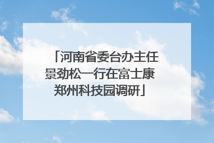 河南省委台办主任景劲松一行在富士康郑州科技园调研