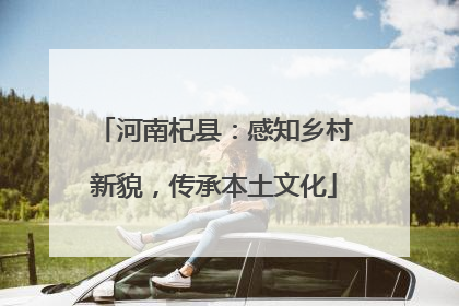 河南杞县：感知乡村新貌，传承本土文化