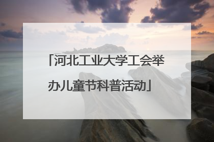 河北工业大学工会举办儿童节科普活动
