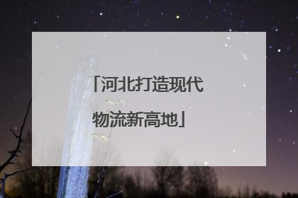 河北打造现代物流新高地