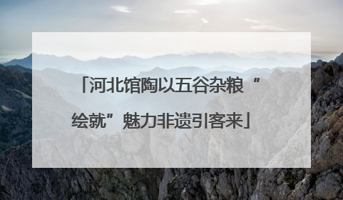 河北馆陶以五谷杂粮“绘就”魅力非遗引客来