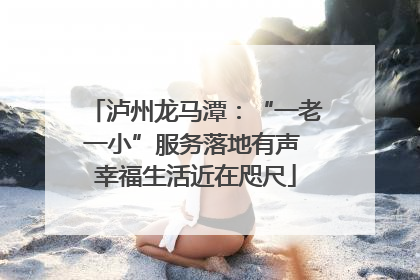 泸州龙马潭：“一老一小”服务落地有声 幸福生活近在咫尺