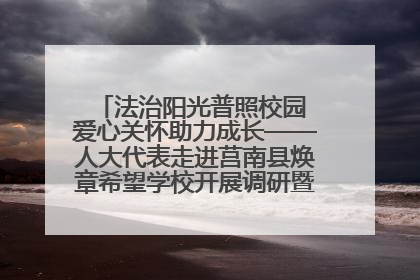 法治阳光普照校园 爱心关怀助力成长——人大代表走进莒南县焕章希望学校开展调研暨普法宣传活动