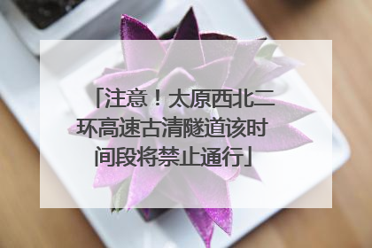 注意！太原西北二环高速古清隧道该时间段将禁止通行