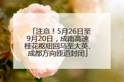 注意！5月26日至9月20日，成南高速桂花枢纽回马至大英、成都方向匝道封闭