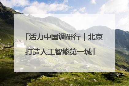 活力中国调研行｜北京打造人工智能第一城