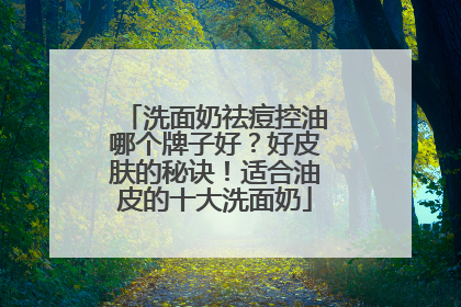 洗面奶祛痘控油哪个牌子好？好皮肤的秘诀！适合油皮的十大洗面奶