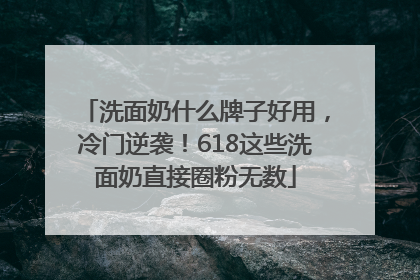 洗面奶什么牌子好用，冷门逆袭！618这些洗面奶直接圈粉无数