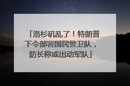 洛杉矶乱了！特朗普下令部署国民警卫队，防长称或出动军队