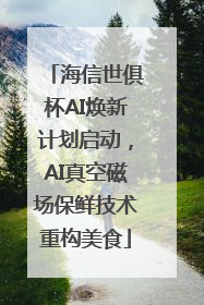 海信世俱杯AI焕新计划启动，AI真空磁场保鲜技术重构美食