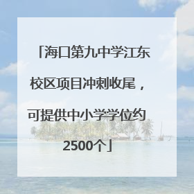 海口第九中学江东校区项目冲刺收尾，可提供中小学学位约2500个