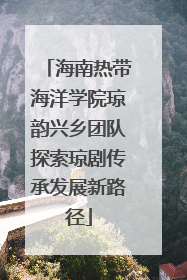 海南热带海洋学院琼韵兴乡团队探索琼剧传承发展新路径