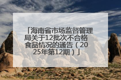海南省市场监督管理局关于12批次不合格食品情况的通告（2025年第12期）