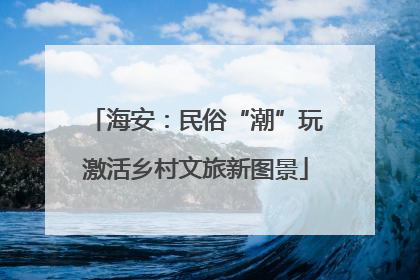 海安：民俗“潮”玩激活乡村文旅新图景