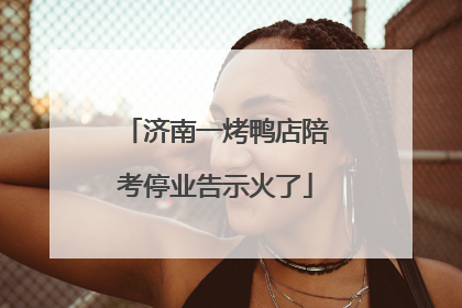 济南一烤鸭店陪考停业告示火了