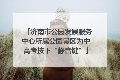 济南市公园发展服务中心所属公园景区为中高考按下“静音键”