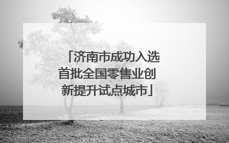济南市成功入选首批全国零售业创新提升试点城市