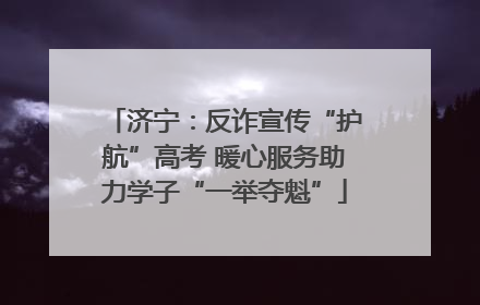 济宁：反诈宣传“护航”高考 暖心服务助力学子“一举夺魁”