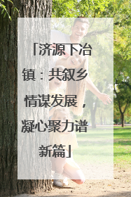 济源下冶镇：共叙乡情谋发展，凝心聚力谱新篇