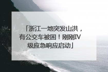 浙江一地突发山洪，有公交车被困！刚刚Ⅳ级应急响应启动