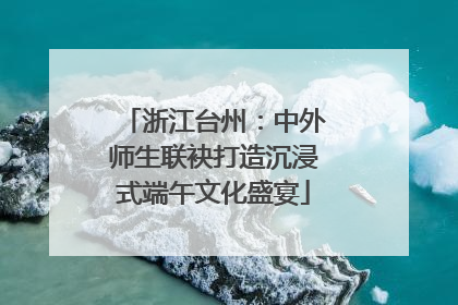 浙江台州：中外师生联袂打造沉浸式端午文化盛宴