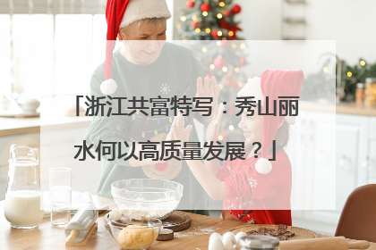 浙江共富特写：秀山丽水何以高质量发展？