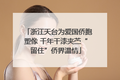 浙江天台为爱国侨胞塑像 千年干漆夹苎“留住”侨界温情