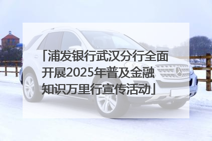 浦发银行武汉分行全面开展2025年普及金融知识万里行宣传活动