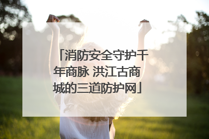 消防安全守护千年商脉 洪江古商城的三道防护网