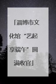 淄博市文化馆“艺起享端午”圆满收官