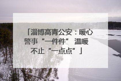 淄博高青公安：暖心警事“一件件” 温暖不止“一点点”