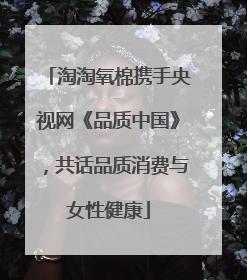 淘淘氧棉携手央视网《品质中国》,共话品质消费与女性健康