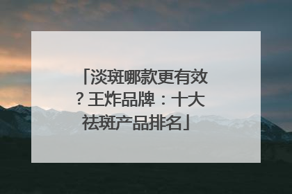 淡斑哪款更有效？王炸品牌：十大祛斑产品排名