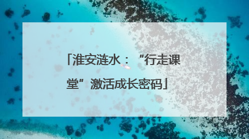 淮安涟水：“行走课堂”激活成长密码