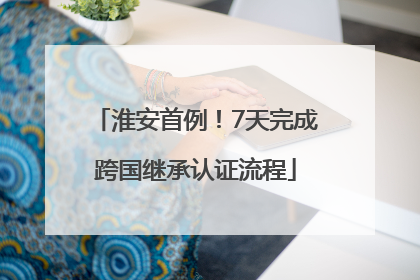 淮安首例！7天完成跨国继承认证流程