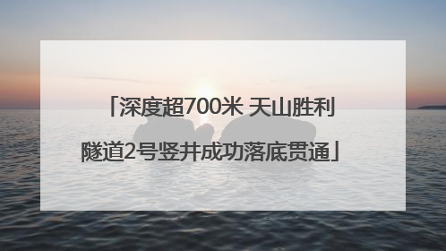深度超700米 天山胜利隧道2号竖井成功落底贯通